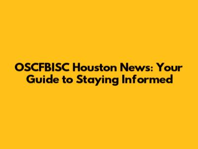 OSCFBISC Houston News: Your Guide to Staying Informed