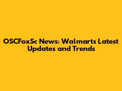 OSCFoxSc News: Walmart's Latest Updates and Trends