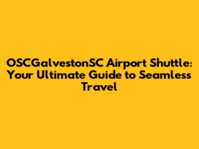 OSCGalvestonSC Airport Shuttle: Your Ultimate Guide to Seamless Travel