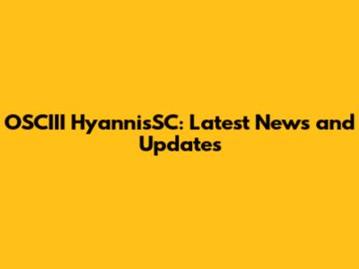 OSCIII HyannisSC: Latest News and Updates