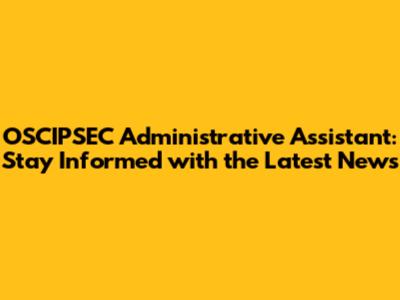 OSCIPSEC Administrative Assistant: Stay Informed with the Latest News