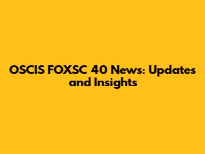 OSCIS FOXSC 40 News: Updates and Insights