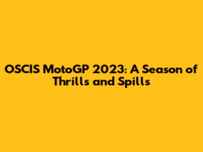 OSCIS MotoGP 2023: A Season of Thrills and Spills