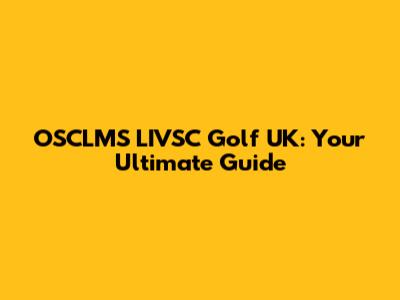OSCLMS LIVSC Golf UK: Your Ultimate Guide