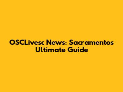 OSCLivesc News: Sacramento's Ultimate Guide