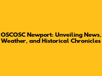 OSCOSC Newport: Unveiling News, Weather, and Historical Chronicles