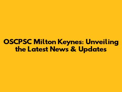 OSCPSC Milton Keynes: Unveiling the Latest News & Updates