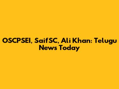 OSCPSEI, SaifSC, Ali Khan: Telugu News Today