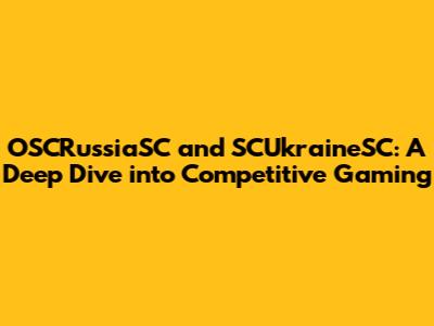 OSCRussiaSC and SCUkraineSC: A Deep Dive into Competitive Gaming