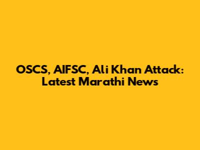 OSCS, AIFSC, Ali Khan Attack: Latest Marathi News