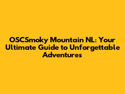 OSCSmoky Mountain NL: Your Ultimate Guide to Unforgettable Adventures