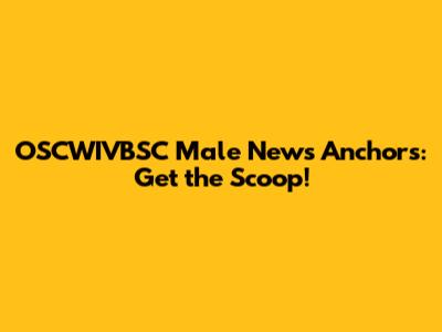 OSCWIVBSC Male News Anchors: Get the Scoop!