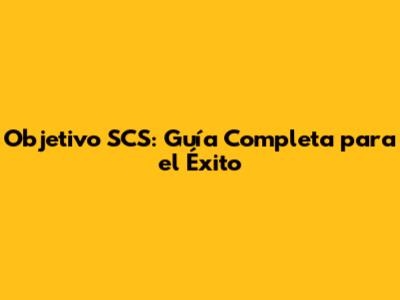 Objetivo SCS: Guía Completa para el Éxito