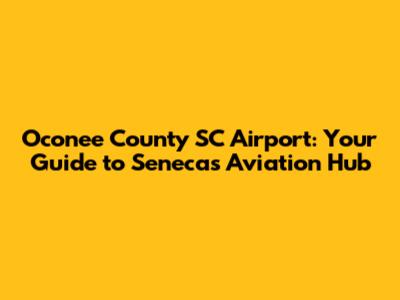 Oconee County SC Airport: Your Guide to Seneca's Aviation Hub