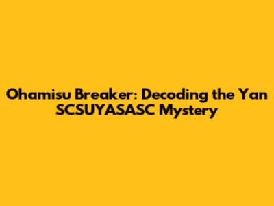 Ohamisu Breaker: Decoding the Yan SCSUYASASC Mystery