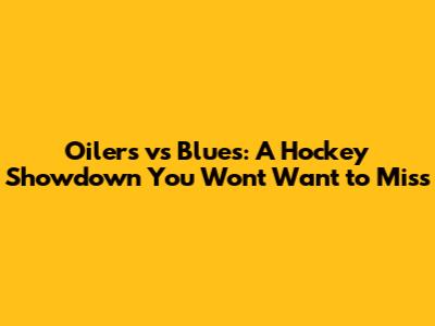 Oilers vs Blues: A Hockey Showdown You Won't Want to Miss