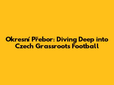 Okresní Přebor: Diving Deep into Czech Grassroots Football
