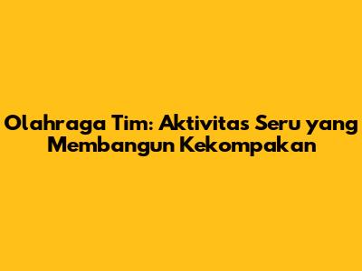 Olahraga Tim: Aktivitas Seru yang Membangun Kekompakan