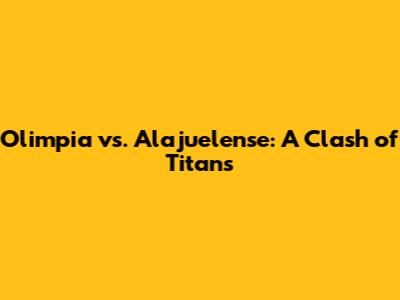 Olimpia vs. Alajuelense: A Clash of Titans