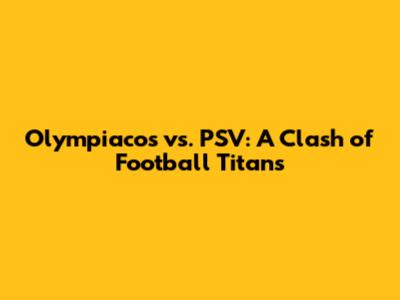 Olympiacos vs. PSV: A Clash of Football Titans