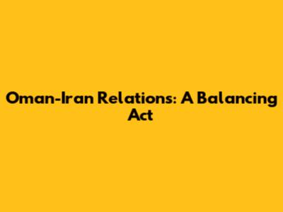 Oman-Iran Relations: A Balancing Act