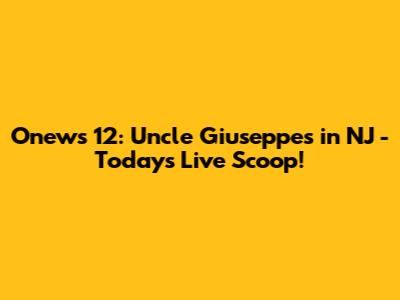 Onews 12: Uncle Giuseppe's in NJ - Today's Live Scoop!