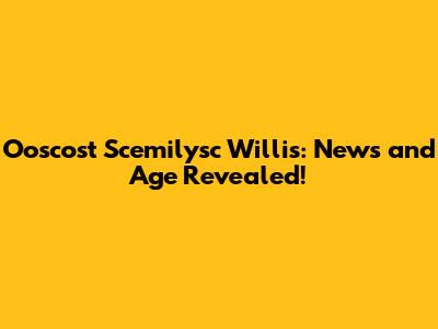 Ooscost Scemilysc Willis: News and Age Revealed!