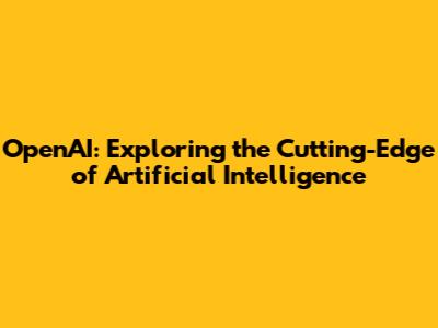 OpenAI: Exploring the Cutting-Edge of Artificial Intelligence