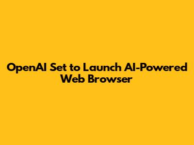 OpenAI Set to Launch AI-Powered Web Browser