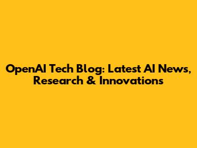 OpenAI Tech Blog: Latest AI News, Research & Innovations