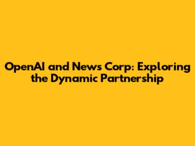 OpenAI and News Corp: Exploring the Dynamic Partnership