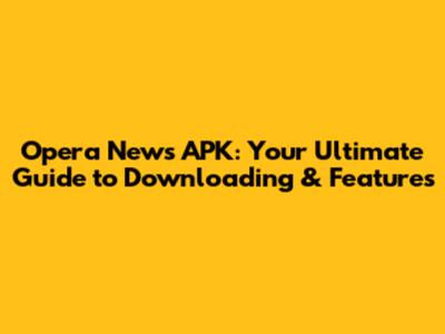 Opera News APK: Your Ultimate Guide to Downloading & Features