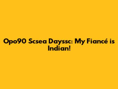 Opo90 Scsea Dayssc: My Fiancé is Indian!