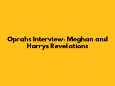 Oprah's Interview: Meghan and Harry's Revelations