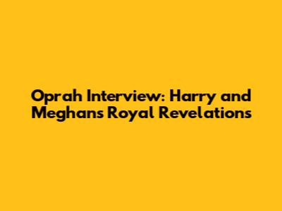 Oprah Interview: Harry and Meghan's Royal Revelations