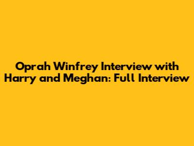 Oprah Winfrey Interview with Harry and Meghan: Full Interview