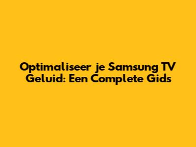 Optimaliseer je Samsung TV Geluid: Een Complete Gids