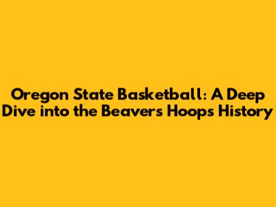 Oregon State Basketball: A Deep Dive into the Beavers' Hoops History