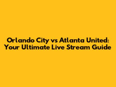 Orlando City vs Atlanta United: Your Ultimate Live Stream Guide