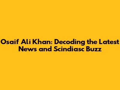 Osaif Ali Khan: Decoding the Latest News and Scindiasc Buzz