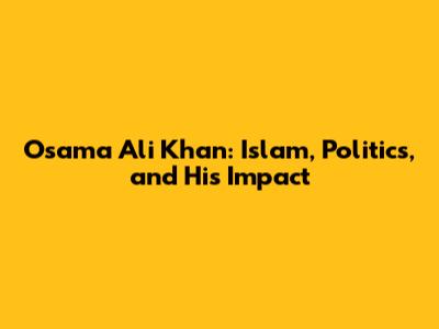 Osama Ali Khan: Islam, Politics, and His Impact