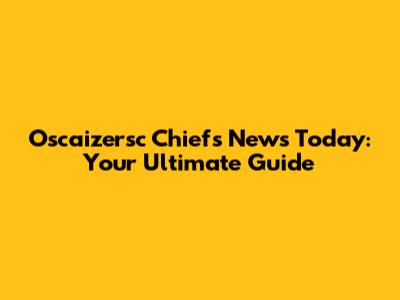 Oscaizersc Chiefs News Today: Your Ultimate Guide