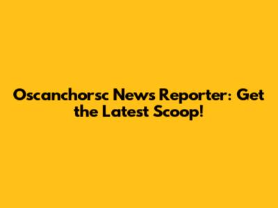 Oscanchorsc News Reporter: Get the Latest Scoop!