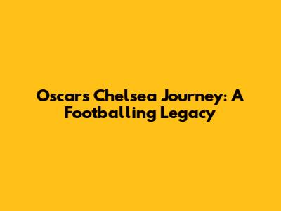 Oscar's Chelsea Journey: A Footballing Legacy