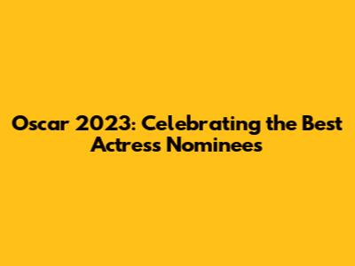 Oscar 2023: Celebrating the Best Actress Nominees