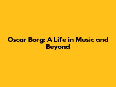 Oscar Borg: A Life in Music and Beyond