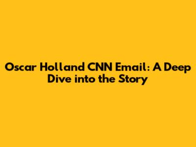 Oscar Holland CNN Email: A Deep Dive into the Story