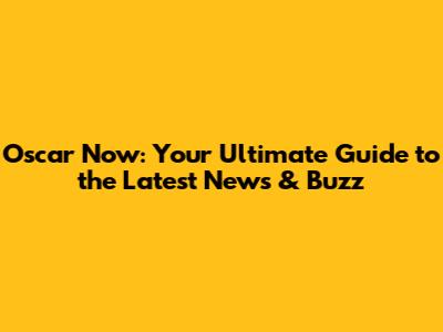 Oscar Now: Your Ultimate Guide to the Latest News & Buzz
