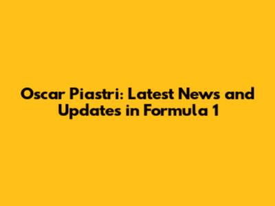 Oscar Piastri: Latest News and Updates in Formula 1