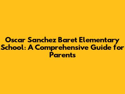 Oscar Sanchez Baret Elementary School: A Comprehensive Guide for Parents